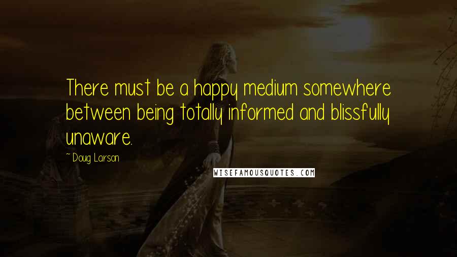 Doug Larson Quotes: There must be a happy medium somewhere between being totally informed and blissfully unaware.
