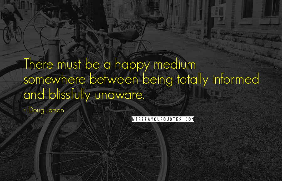 Doug Larson Quotes: There must be a happy medium somewhere between being totally informed and blissfully unaware.