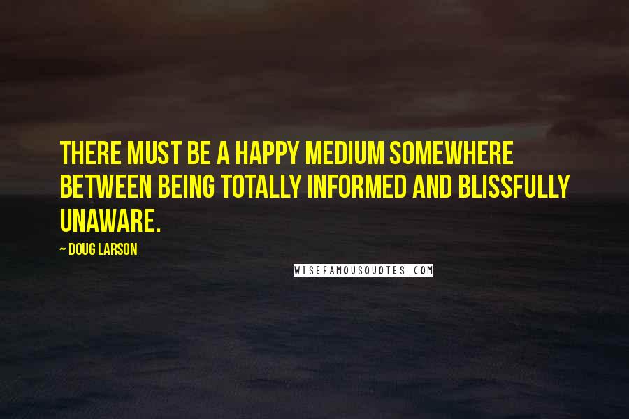 Doug Larson Quotes: There must be a happy medium somewhere between being totally informed and blissfully unaware.