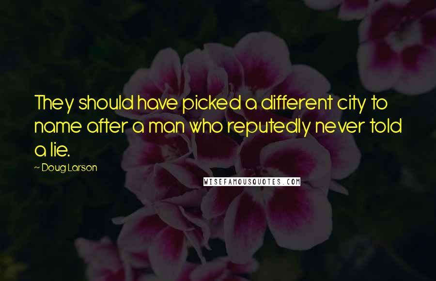 Doug Larson Quotes: They should have picked a different city to name after a man who reputedly never told a lie.