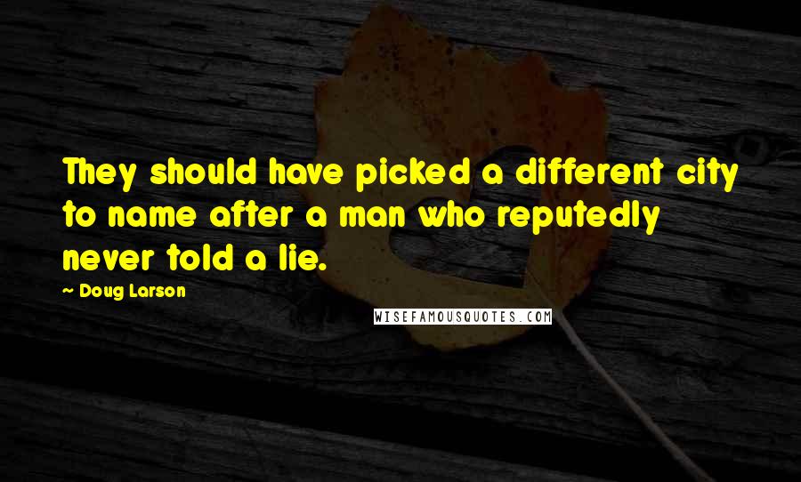 Doug Larson Quotes: They should have picked a different city to name after a man who reputedly never told a lie.