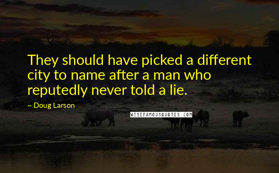 Doug Larson Quotes: They should have picked a different city to name after a man who reputedly never told a lie.