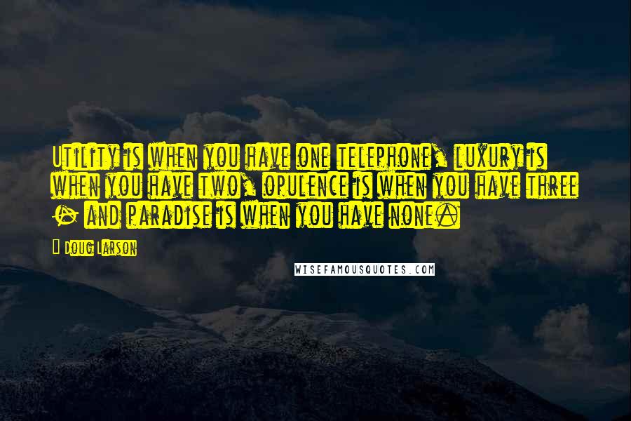 Doug Larson Quotes: Utility is when you have one telephone, luxury is when you have two, opulence is when you have three - and paradise is when you have none.