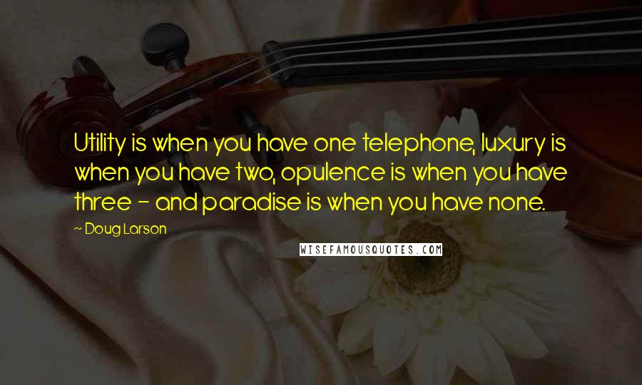 Doug Larson Quotes: Utility is when you have one telephone, luxury is when you have two, opulence is when you have three - and paradise is when you have none.