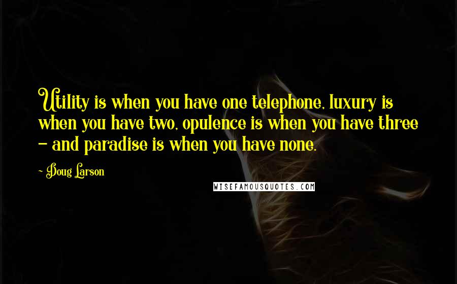 Doug Larson Quotes: Utility is when you have one telephone, luxury is when you have two, opulence is when you have three - and paradise is when you have none.