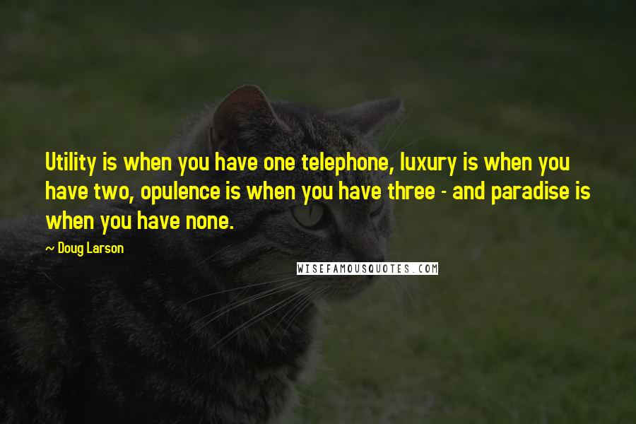 Doug Larson Quotes: Utility is when you have one telephone, luxury is when you have two, opulence is when you have three - and paradise is when you have none.