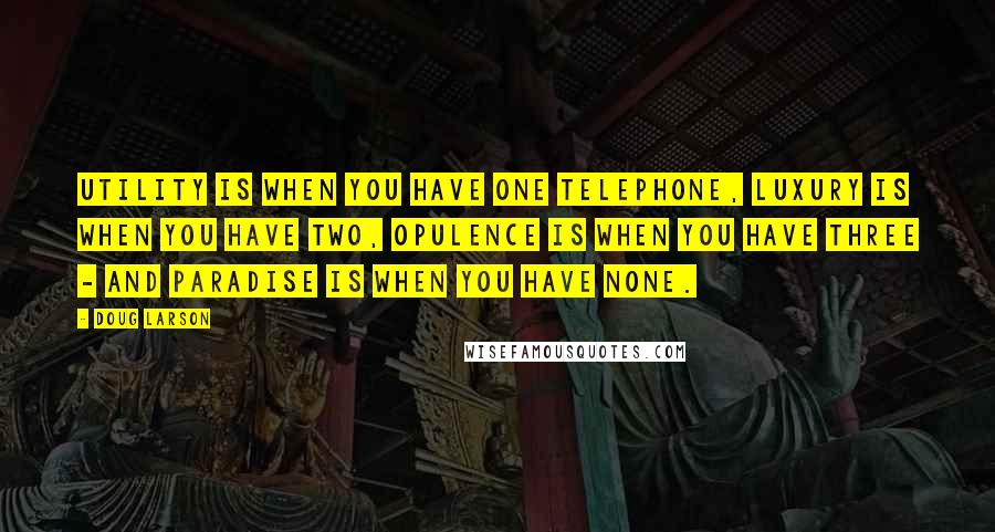 Doug Larson Quotes: Utility is when you have one telephone, luxury is when you have two, opulence is when you have three - and paradise is when you have none.