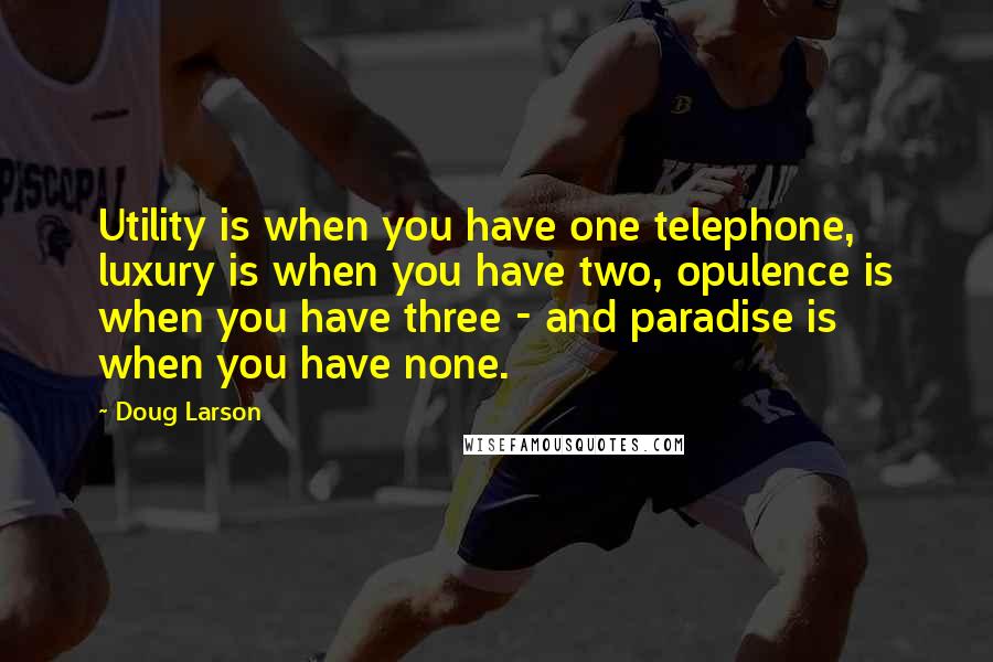 Doug Larson Quotes: Utility is when you have one telephone, luxury is when you have two, opulence is when you have three - and paradise is when you have none.
