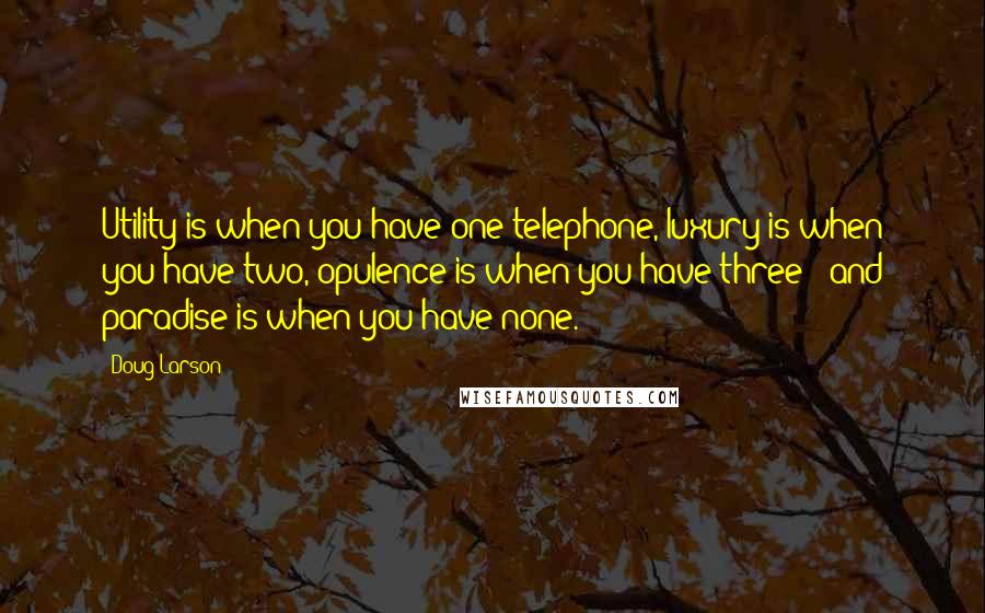 Doug Larson Quotes: Utility is when you have one telephone, luxury is when you have two, opulence is when you have three - and paradise is when you have none.