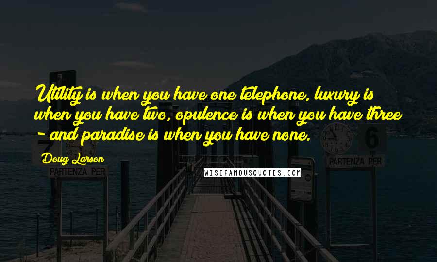 Doug Larson Quotes: Utility is when you have one telephone, luxury is when you have two, opulence is when you have three - and paradise is when you have none.