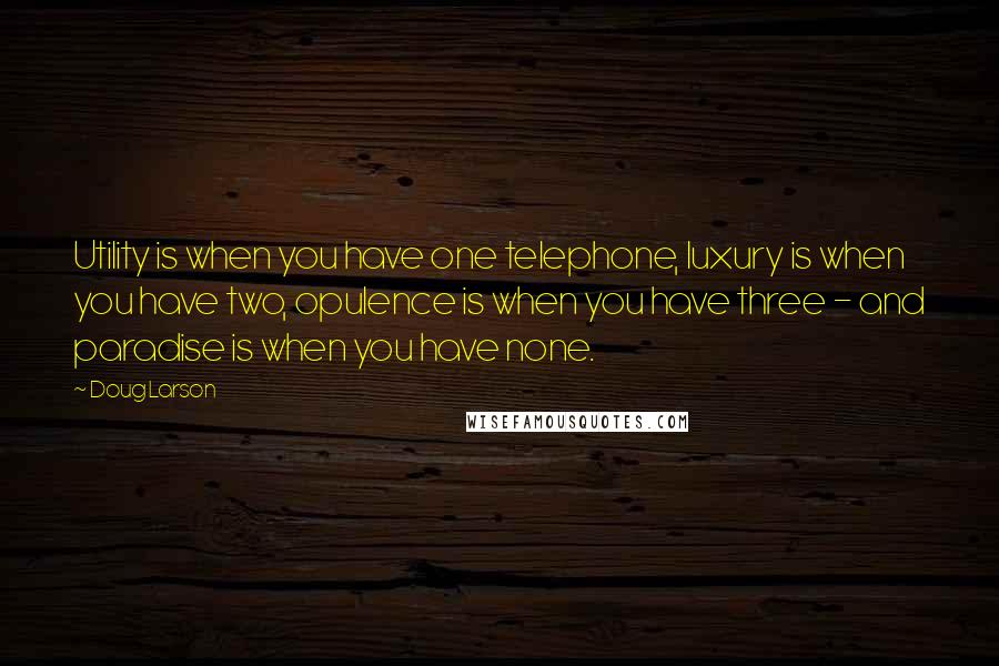 Doug Larson Quotes: Utility is when you have one telephone, luxury is when you have two, opulence is when you have three - and paradise is when you have none.