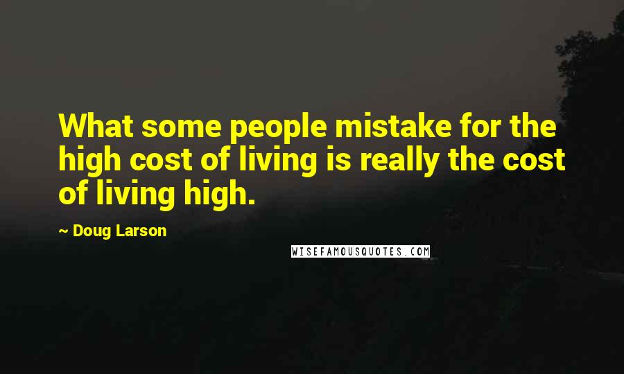 Doug Larson Quotes: What some people mistake for the high cost of living is really the cost of living high.