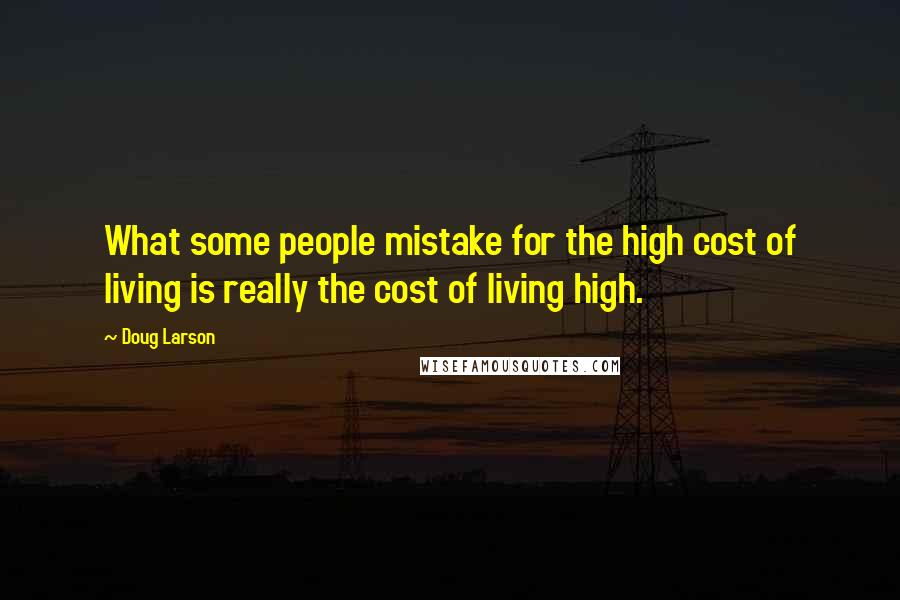Doug Larson Quotes: What some people mistake for the high cost of living is really the cost of living high.