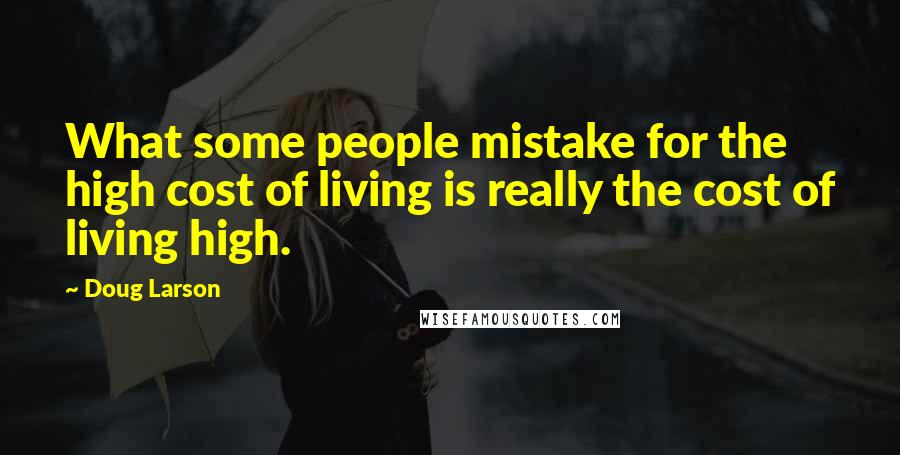 Doug Larson Quotes: What some people mistake for the high cost of living is really the cost of living high.