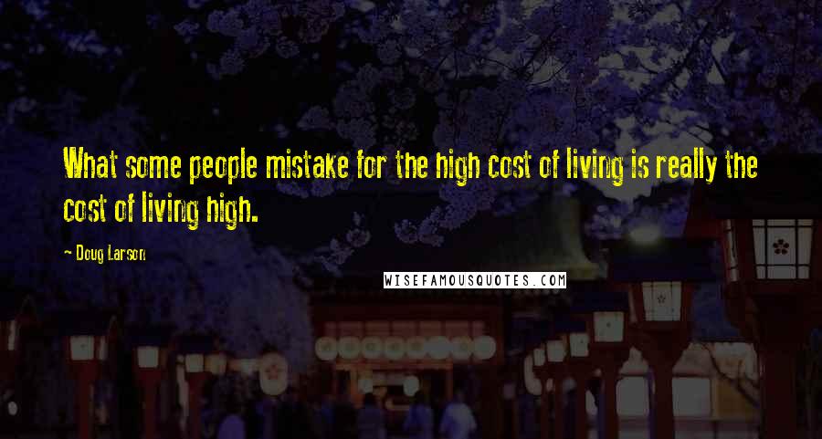 Doug Larson Quotes: What some people mistake for the high cost of living is really the cost of living high.