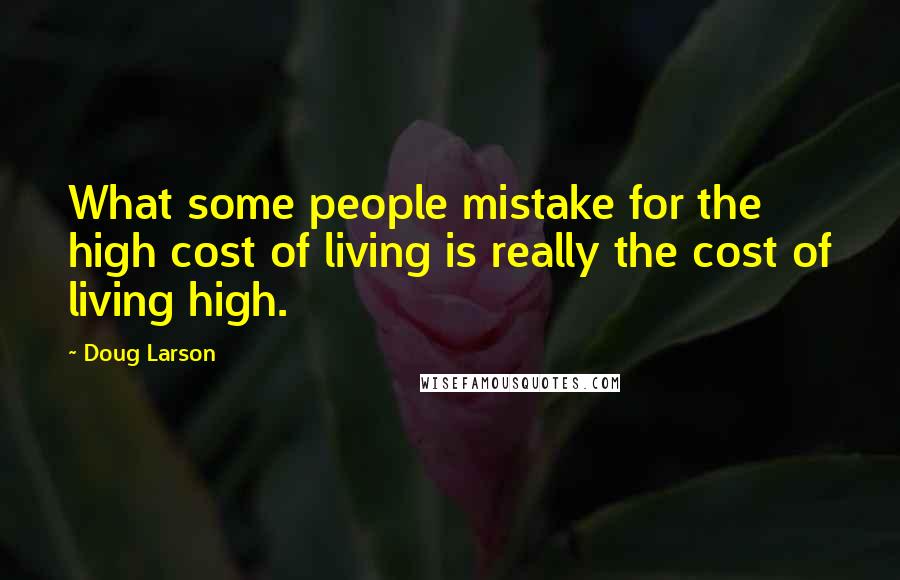 Doug Larson Quotes: What some people mistake for the high cost of living is really the cost of living high.