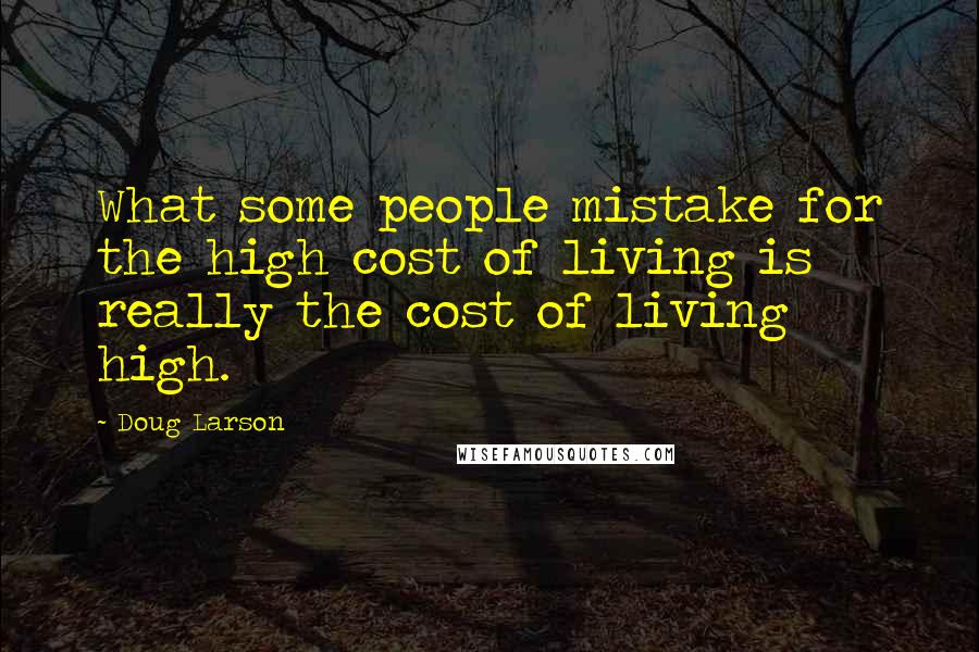 Doug Larson Quotes: What some people mistake for the high cost of living is really the cost of living high.