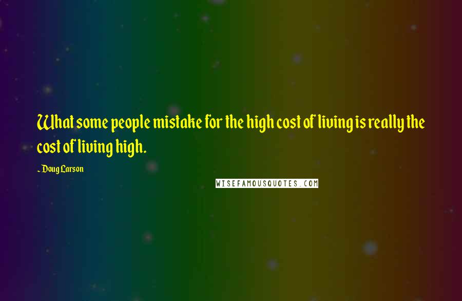 Doug Larson Quotes: What some people mistake for the high cost of living is really the cost of living high.