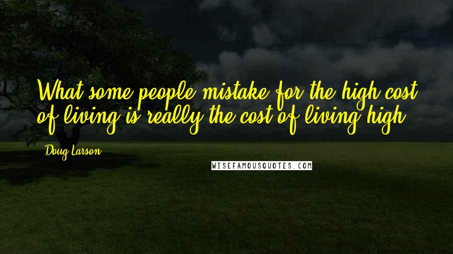 Doug Larson Quotes: What some people mistake for the high cost of living is really the cost of living high.