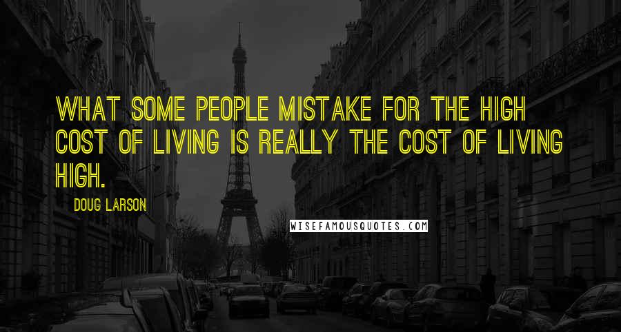 Doug Larson Quotes: What some people mistake for the high cost of living is really the cost of living high.