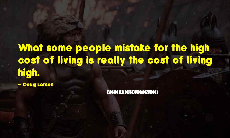 Doug Larson Quotes: What some people mistake for the high cost of living is really the cost of living high.