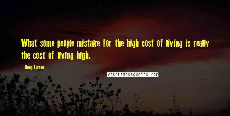 Doug Larson Quotes: What some people mistake for the high cost of living is really the cost of living high.