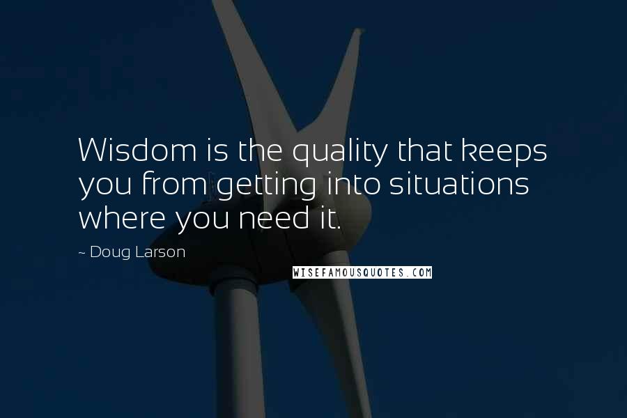 Doug Larson Quotes: Wisdom is the quality that keeps you from getting into situations where you need it.