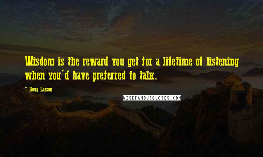 Doug Larson Quotes: Wisdom is the reward you get for a lifetime of listening when you'd have preferred to talk.