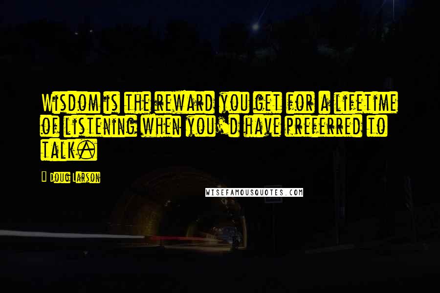 Doug Larson Quotes: Wisdom is the reward you get for a lifetime of listening when you'd have preferred to talk.