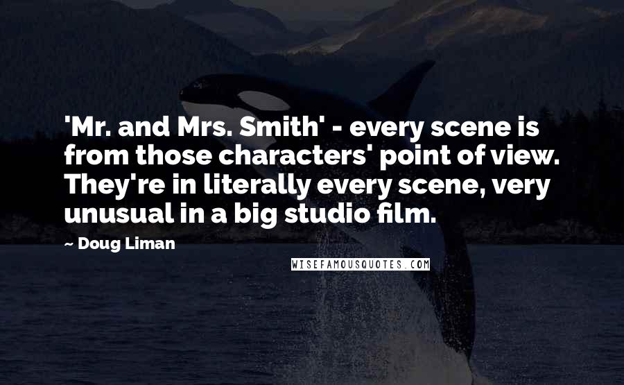 Doug Liman Quotes: 'Mr. and Mrs. Smith' - every scene is from those characters' point of view. They're in literally every scene, very unusual in a big studio film.