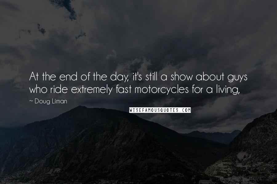 Doug Liman Quotes: At the end of the day, it's still a show about guys who ride extremely fast motorcycles for a living,