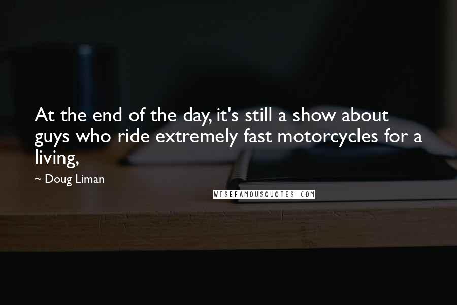 Doug Liman Quotes: At the end of the day, it's still a show about guys who ride extremely fast motorcycles for a living,