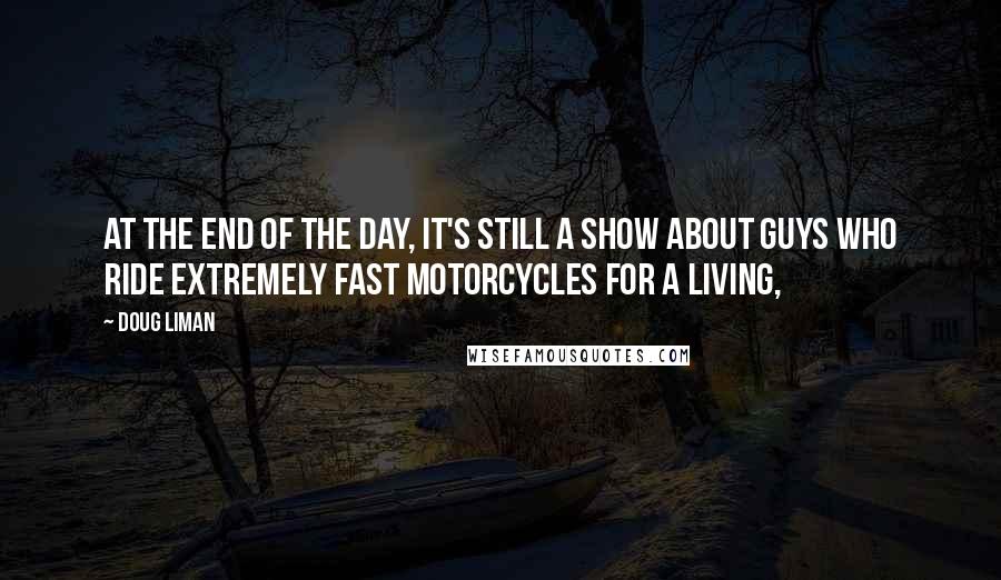 Doug Liman Quotes: At the end of the day, it's still a show about guys who ride extremely fast motorcycles for a living,