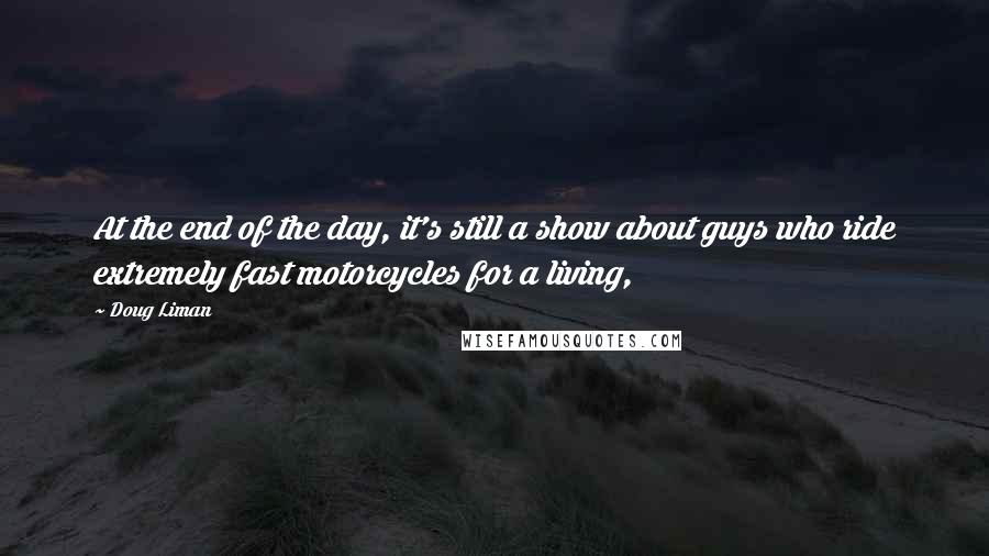 Doug Liman Quotes: At the end of the day, it's still a show about guys who ride extremely fast motorcycles for a living,