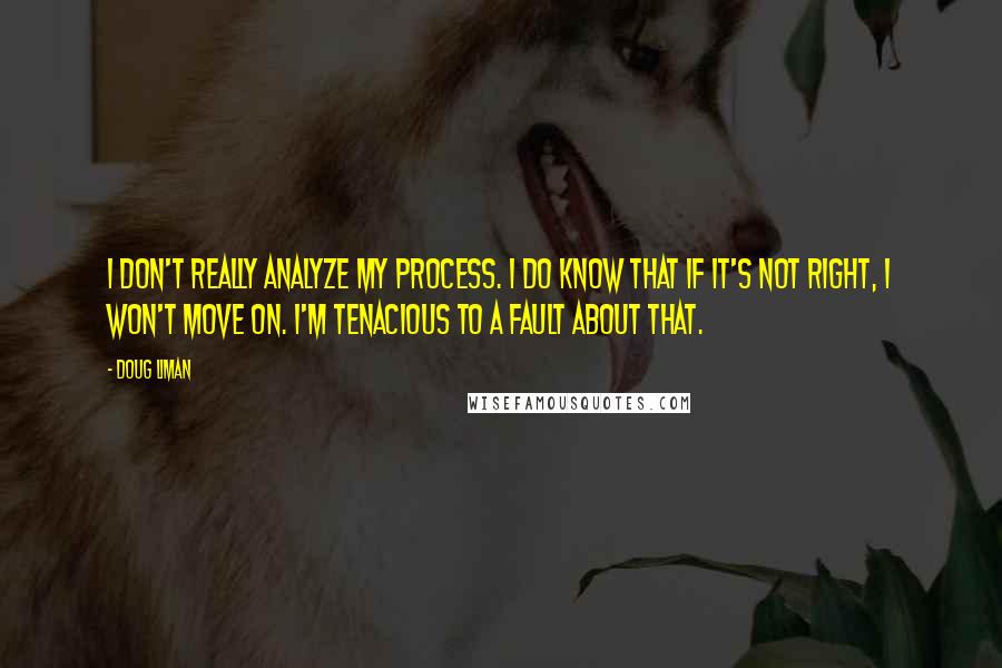 Doug Liman Quotes: I don't really analyze my process. I do know that if it's not right, I won't move on. I'm tenacious to a fault about that.