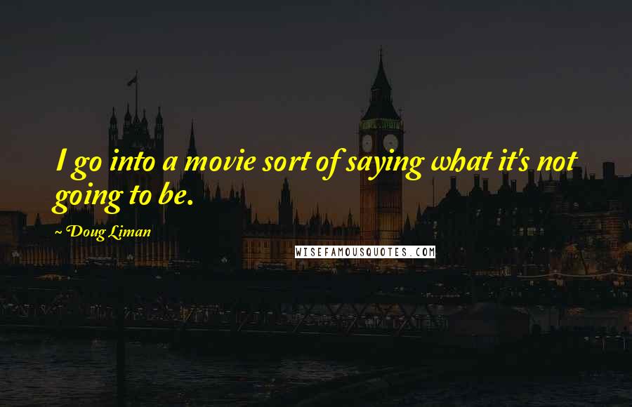 Doug Liman Quotes: I go into a movie sort of saying what it's not going to be.