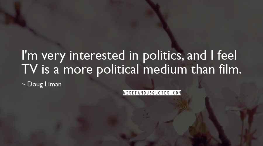 Doug Liman Quotes: I'm very interested in politics, and I feel TV is a more political medium than film.