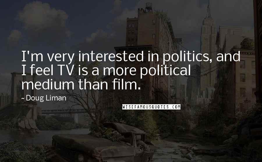 Doug Liman Quotes: I'm very interested in politics, and I feel TV is a more political medium than film.