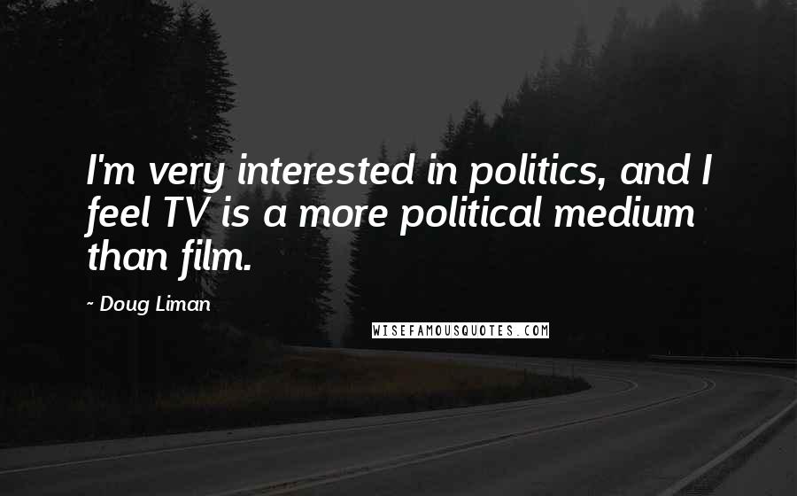 Doug Liman Quotes: I'm very interested in politics, and I feel TV is a more political medium than film.