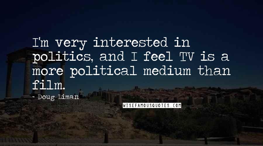 Doug Liman Quotes: I'm very interested in politics, and I feel TV is a more political medium than film.