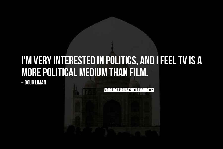 Doug Liman Quotes: I'm very interested in politics, and I feel TV is a more political medium than film.