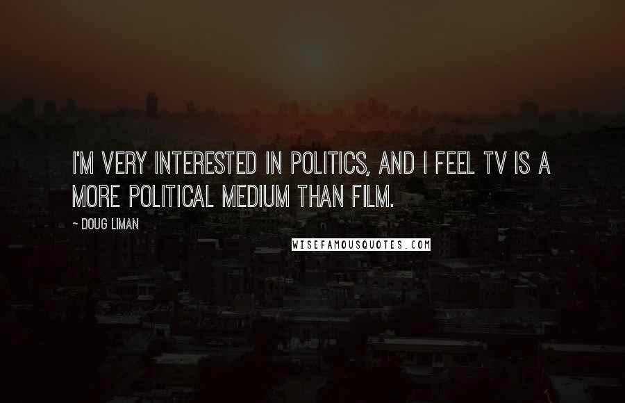 Doug Liman Quotes: I'm very interested in politics, and I feel TV is a more political medium than film.