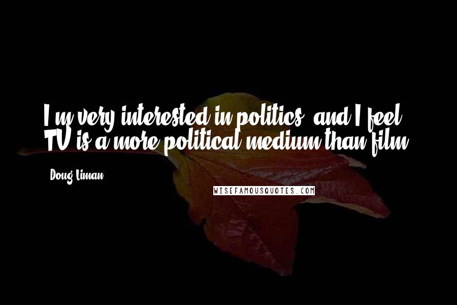 Doug Liman Quotes: I'm very interested in politics, and I feel TV is a more political medium than film.