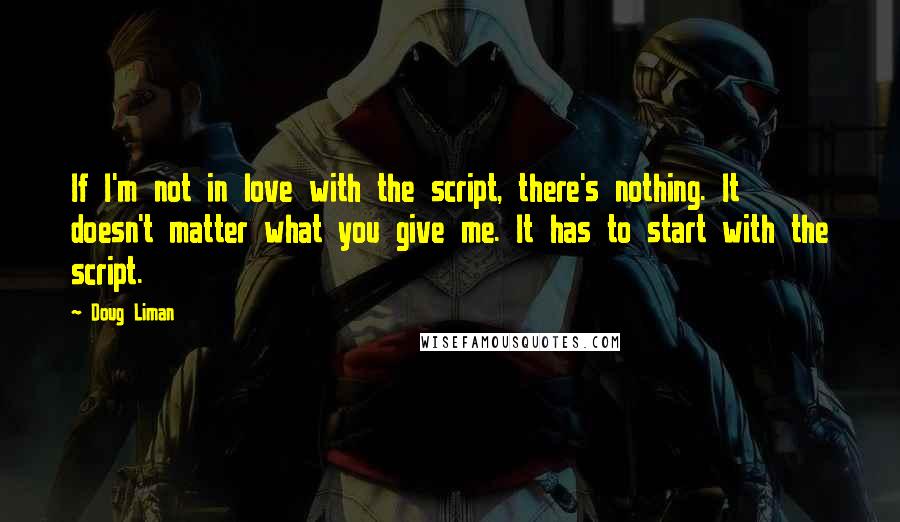 Doug Liman Quotes: If I'm not in love with the script, there's nothing. It doesn't matter what you give me. It has to start with the script.