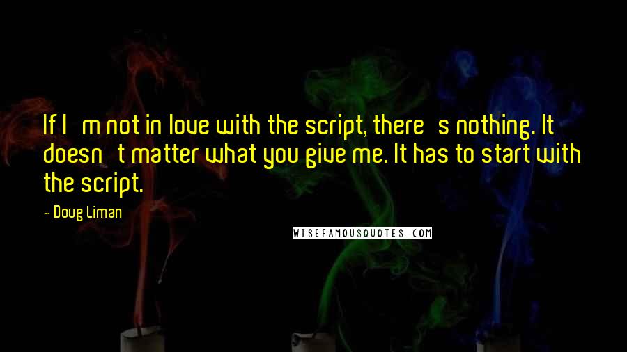 Doug Liman Quotes: If I'm not in love with the script, there's nothing. It doesn't matter what you give me. It has to start with the script.