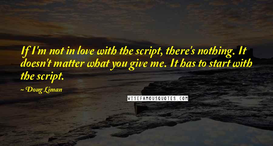Doug Liman Quotes: If I'm not in love with the script, there's nothing. It doesn't matter what you give me. It has to start with the script.