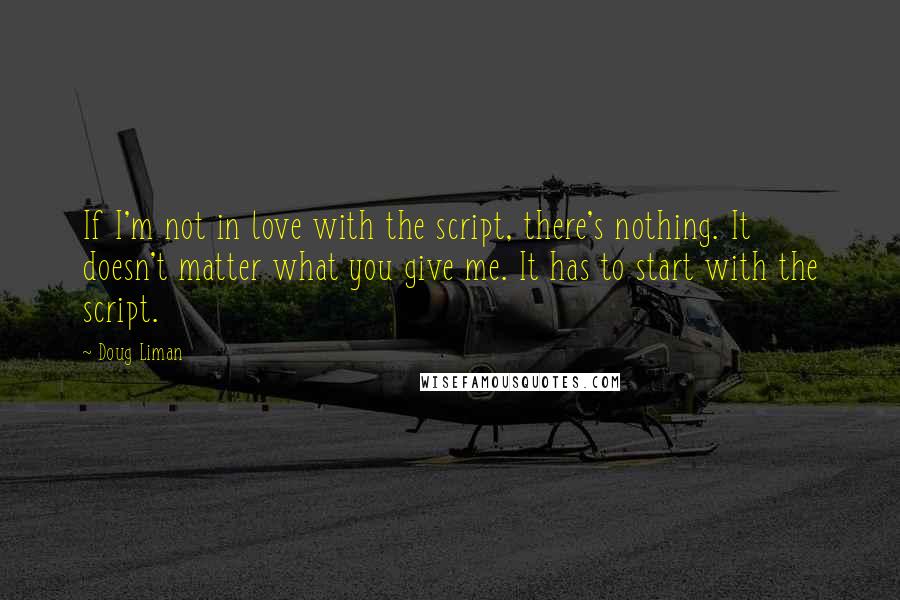 Doug Liman Quotes: If I'm not in love with the script, there's nothing. It doesn't matter what you give me. It has to start with the script.