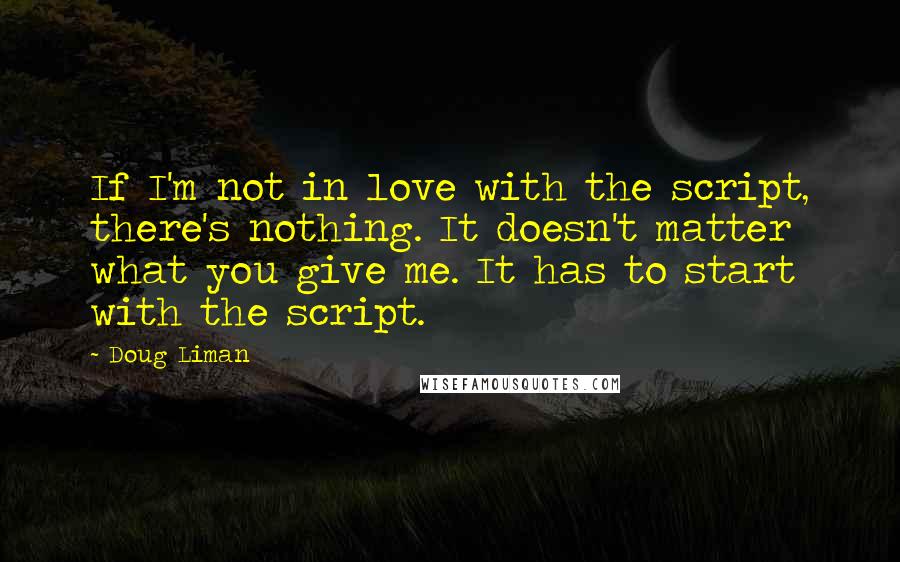 Doug Liman Quotes: If I'm not in love with the script, there's nothing. It doesn't matter what you give me. It has to start with the script.