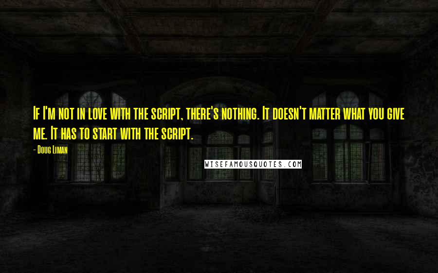 Doug Liman Quotes: If I'm not in love with the script, there's nothing. It doesn't matter what you give me. It has to start with the script.