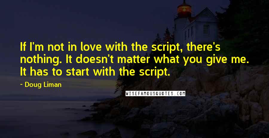 Doug Liman Quotes: If I'm not in love with the script, there's nothing. It doesn't matter what you give me. It has to start with the script.